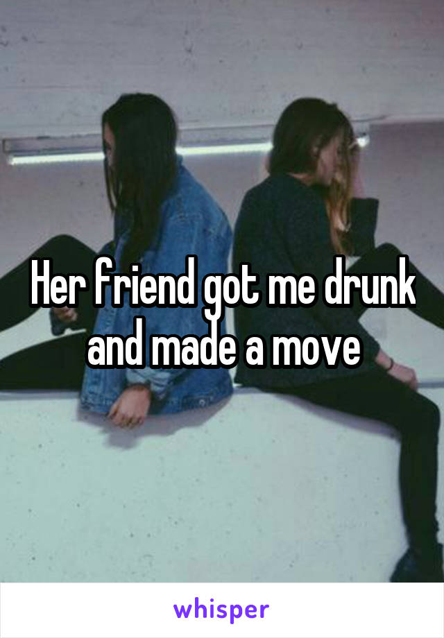 Her friend got me drunk and made a move