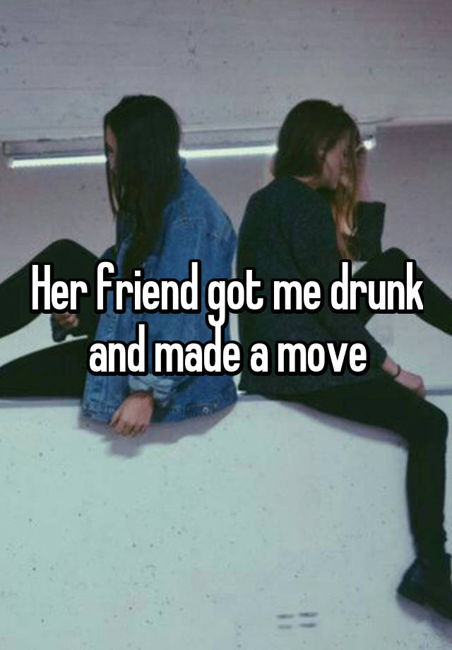 Her friend got me drunk and made a move