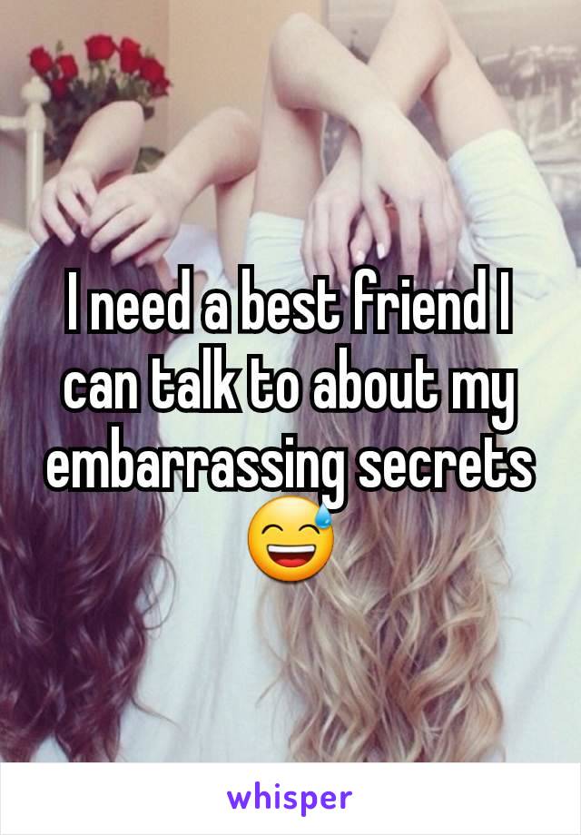 I need a best friend I can talk to about my embarrassing secrets 😅