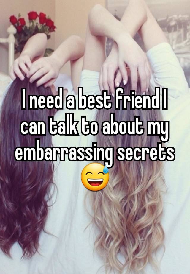 I need a best friend I can talk to about my embarrassing secrets 😅