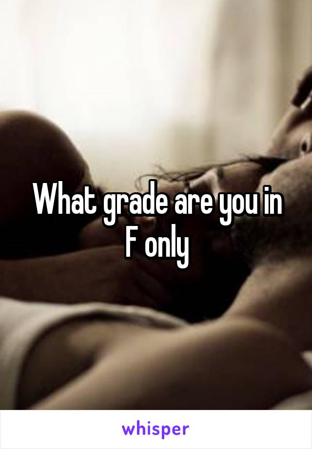 What grade are you in
F only