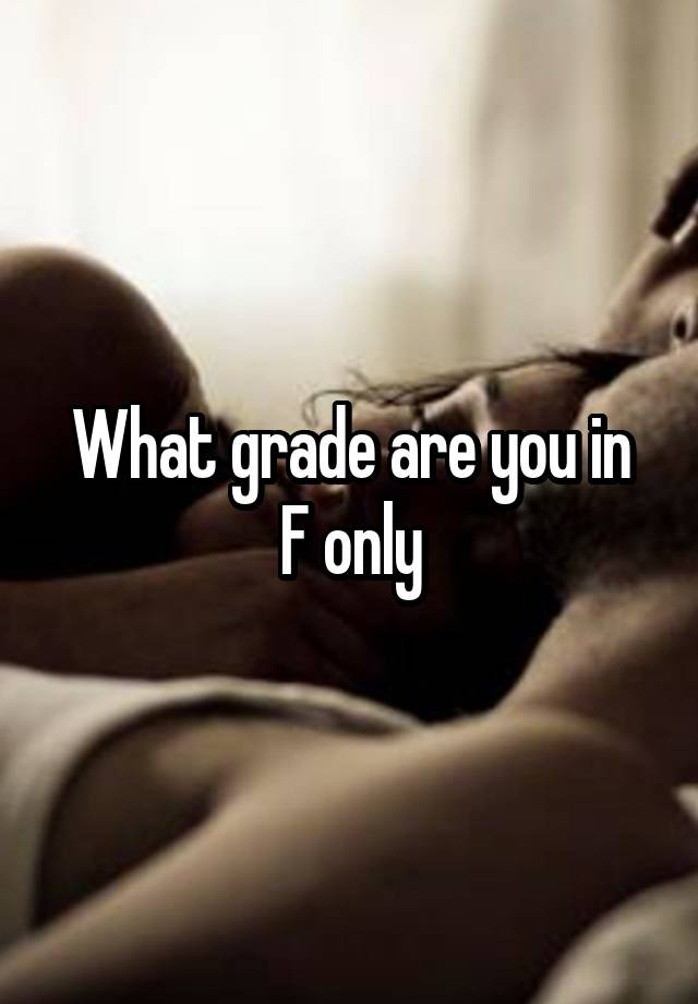 What grade are you in
F only