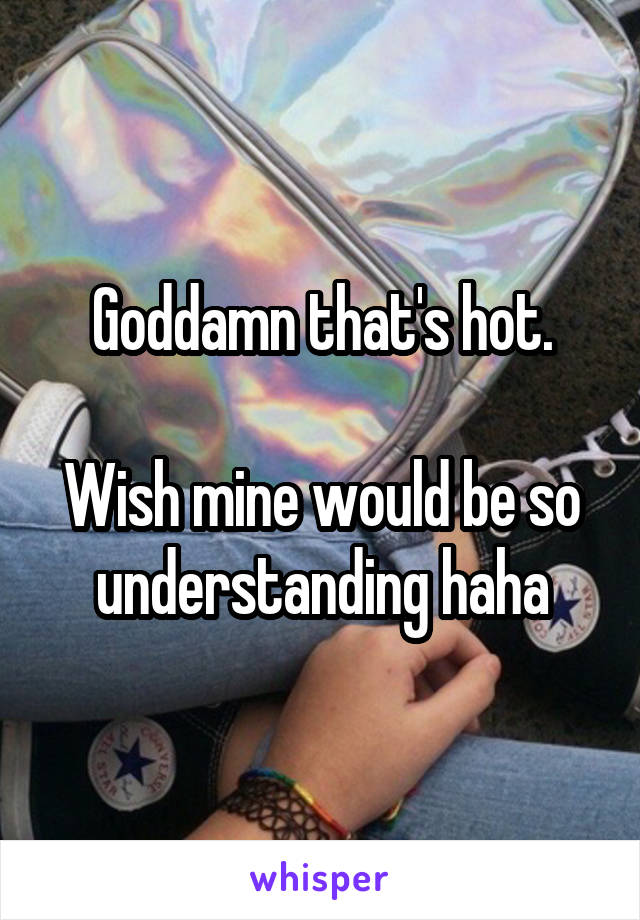 Goddamn that's hot.

Wish mine would be so understanding haha