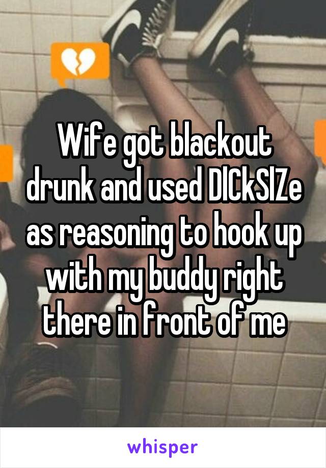 Wife got blackout drunk and used DlCkSlZe as reasoning to hook up with my buddy right there in front of me