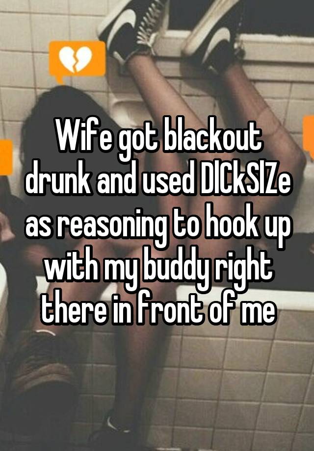 Wife got blackout drunk and used DlCkSlZe as reasoning to hook up with my buddy right there in front of me