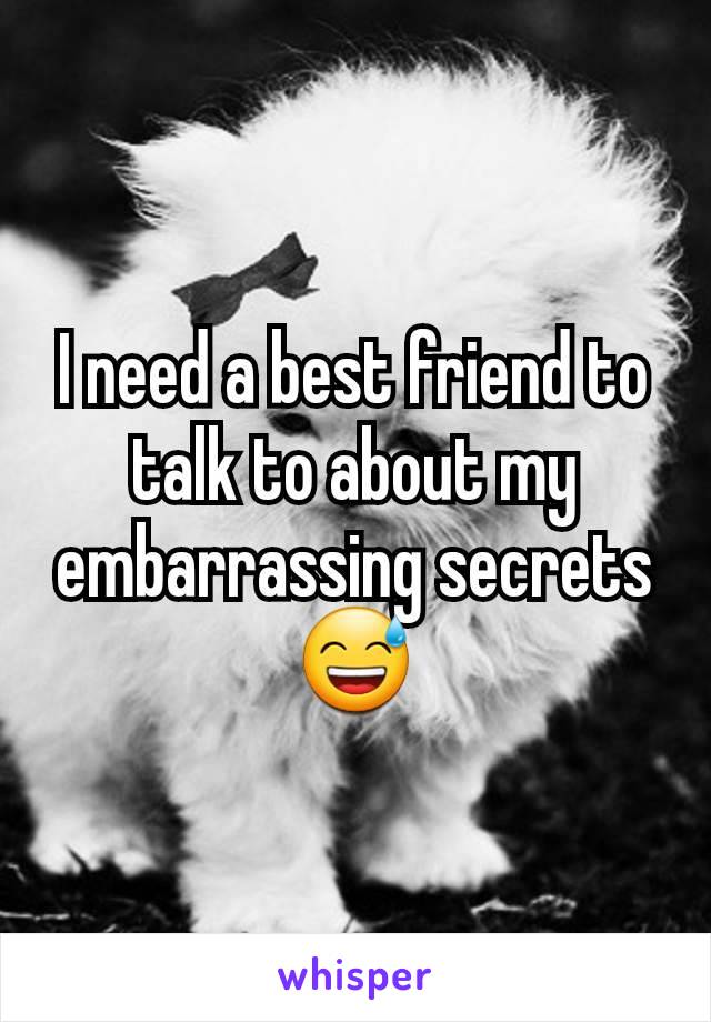 I need a best friend to talk to about my embarrassing secrets 😅