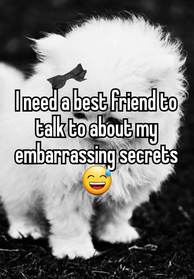 I need a best friend to talk to about my embarrassing secrets 😅