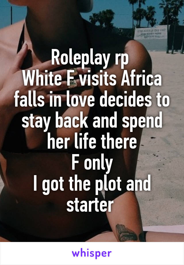 Roleplay rp 
White F visits Africa falls in love decides to stay back and spend her life there
F only
I got the plot and starter 