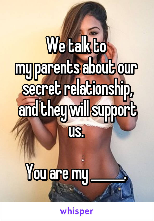 We talk to 
my parents about our 
secret relationship,
and they will support us. 

You are my ______. 