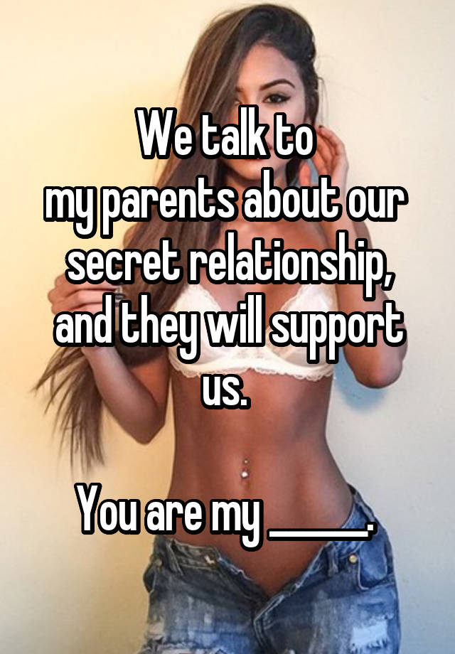 We talk to 
my parents about our 
secret relationship,
and they will support us. 

You are my ______. 