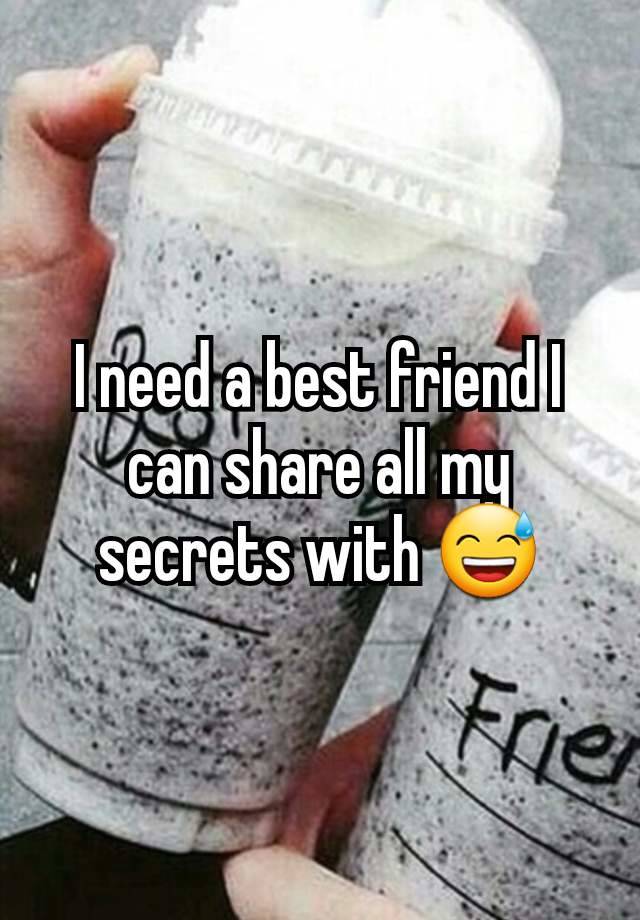 I need a best friend I can share all my secrets with 😅