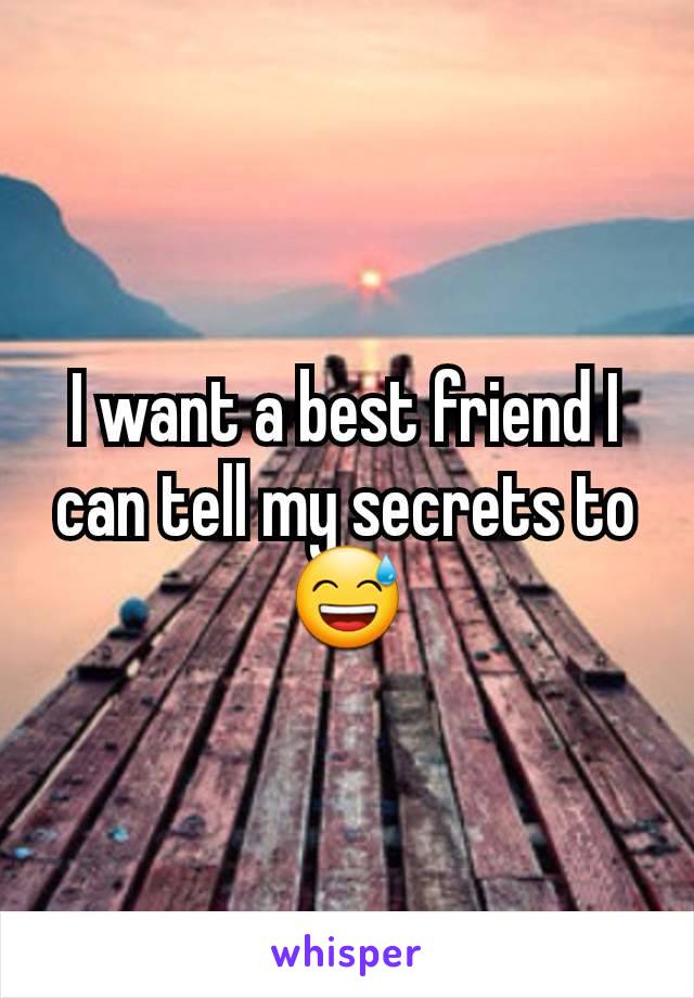 I want a best friend I can tell my secrets to 😅