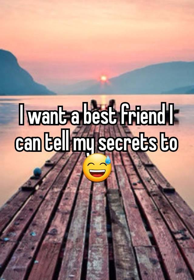 I want a best friend I can tell my secrets to 😅