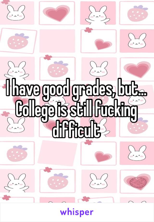 I have good grades, but… College is still fucking difficult 