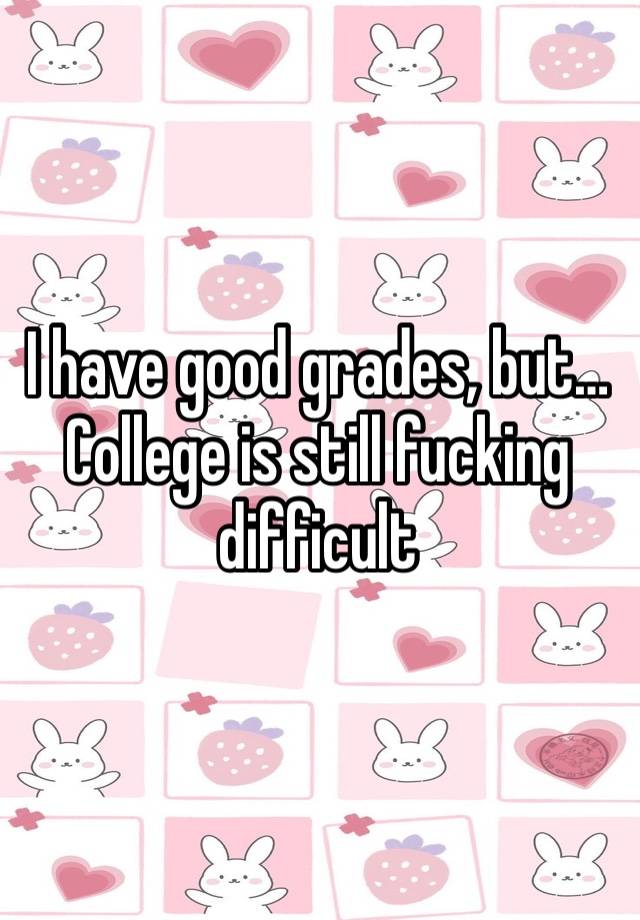 I have good grades, but… College is still fucking difficult 