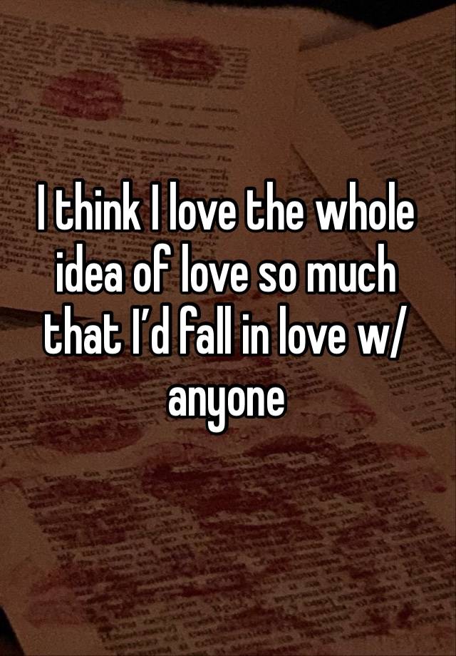 I think I love the whole idea of love so much that I’d fall in love w/anyone