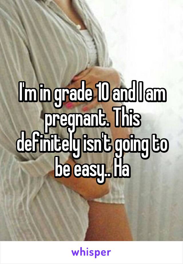 I'm in grade 10 and I am pregnant. This definitely isn't going to be easy.. Ha