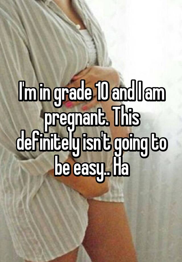 I'm in grade 10 and I am pregnant. This definitely isn't going to be easy.. Ha