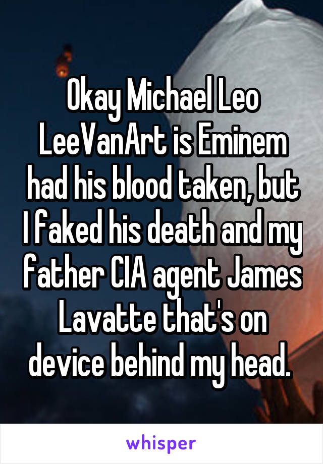 Okay Michael Leo LeeVanArt is Eminem had his blood taken, but I faked his death and my father CIA agent James Lavatte that's on device behind my head. 