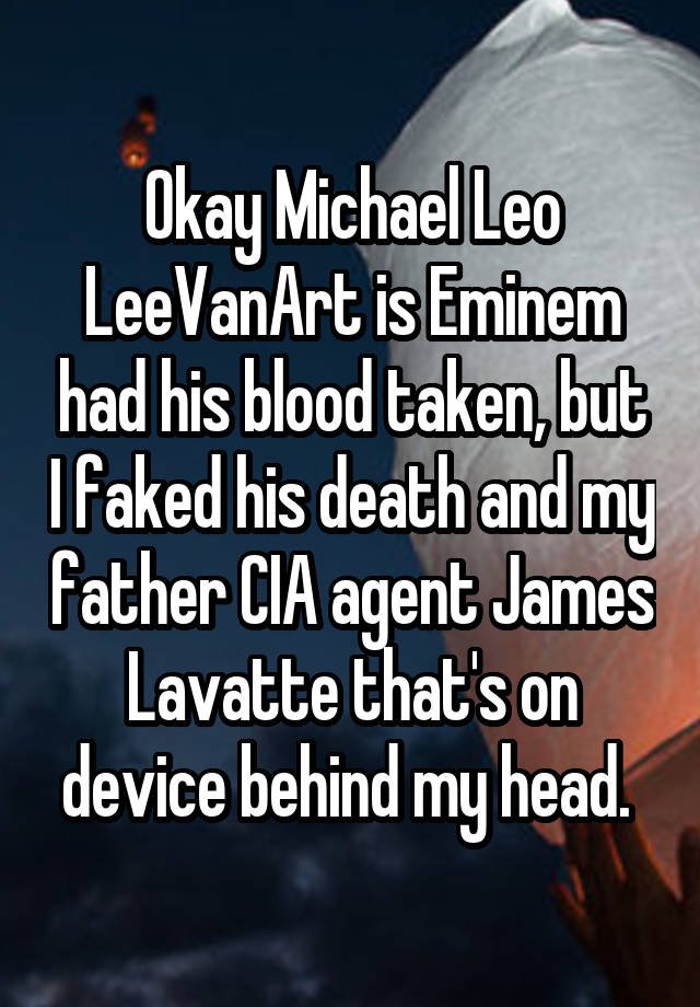 Okay Michael Leo LeeVanArt is Eminem had his blood taken, but I faked his death and my father CIA agent James Lavatte that's on device behind my head. 