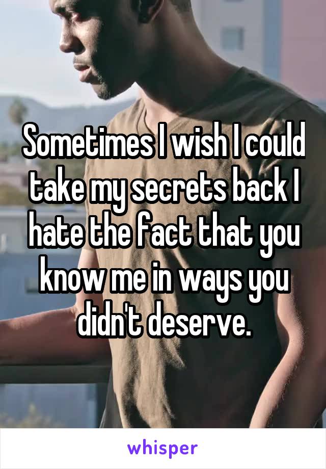 Sometimes I wish I could take my secrets back I hate the fact that you know me in ways you didn't deserve.