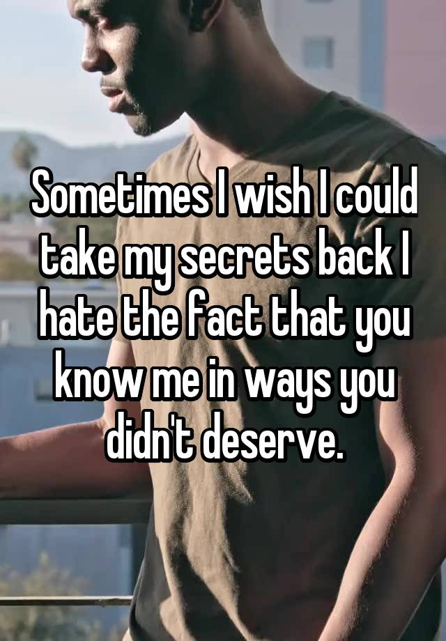 Sometimes I wish I could take my secrets back I hate the fact that you know me in ways you didn't deserve.