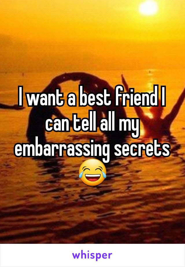 I want a best friend I can tell all my embarrassing secrets 😂