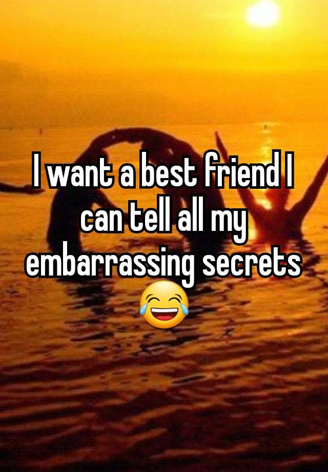 I want a best friend I can tell all my embarrassing secrets 😂