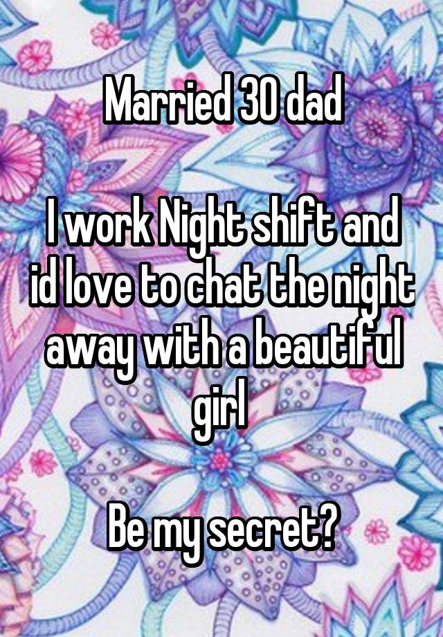 Married 30 dad

I work Night shift and id love to chat the night away with a beautiful girl 

Be my secret?