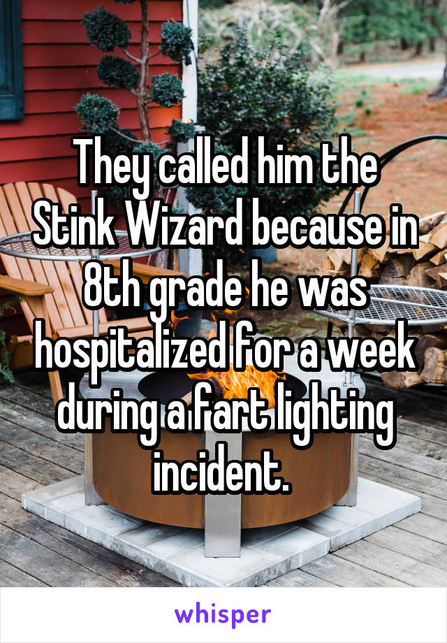 They called him the Stink Wizard because in 8th grade he was hospitalized for a week during a fart lighting incident. 