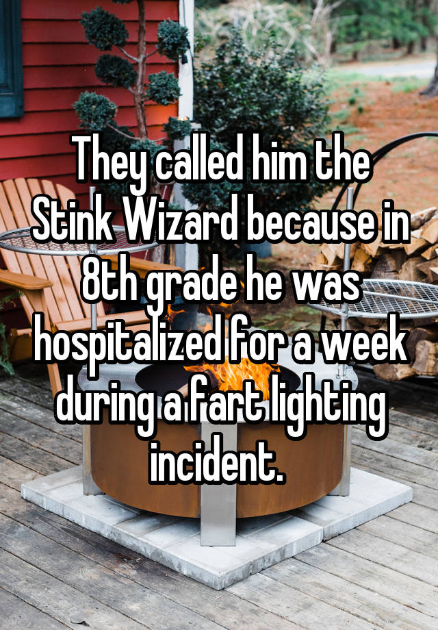 They called him the Stink Wizard because in 8th grade he was hospitalized for a week during a fart lighting incident. 