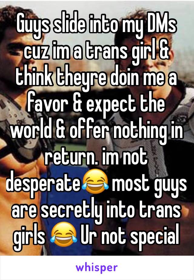 Guys slide into my DMs cuz im a trans girl & think theyre doin me a favor & expect the world & offer nothing in return. im not desperate😂 most guys are secretly into trans girls 😂 Ur not special