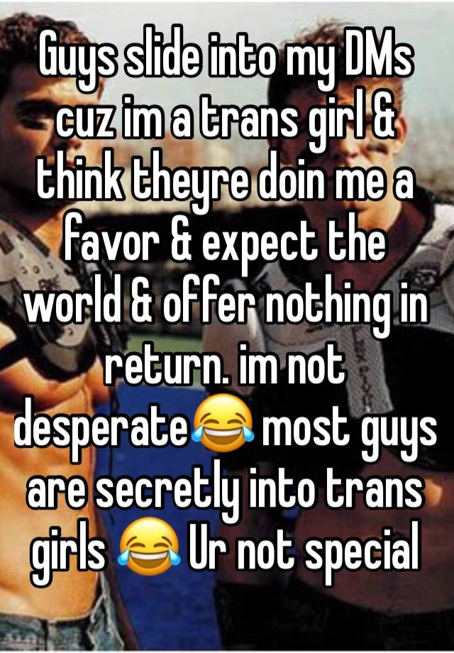 Guys slide into my DMs cuz im a trans girl & think theyre doin me a favor & expect the world & offer nothing in return. im not desperate😂 most guys are secretly into trans girls 😂 Ur not special