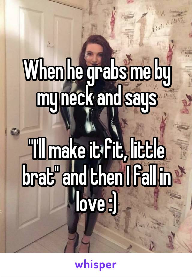 When he grabs me by my neck and says

"I'll make it fit, little brat" and then I fall in love :)