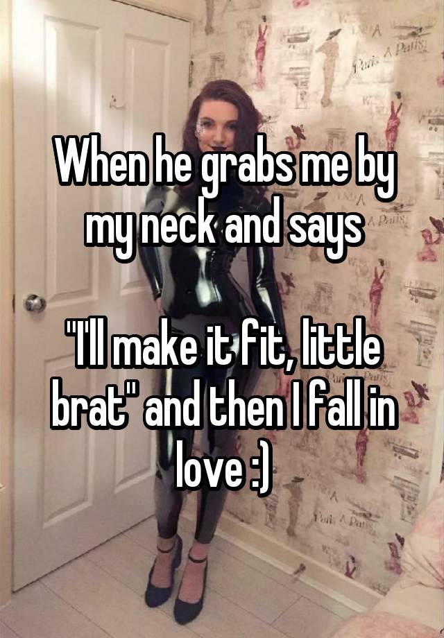 When he grabs me by my neck and says

"I'll make it fit, little brat" and then I fall in love :)