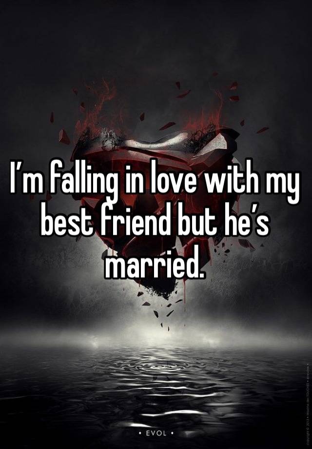 I’m falling in love with my best friend but he’s married. 