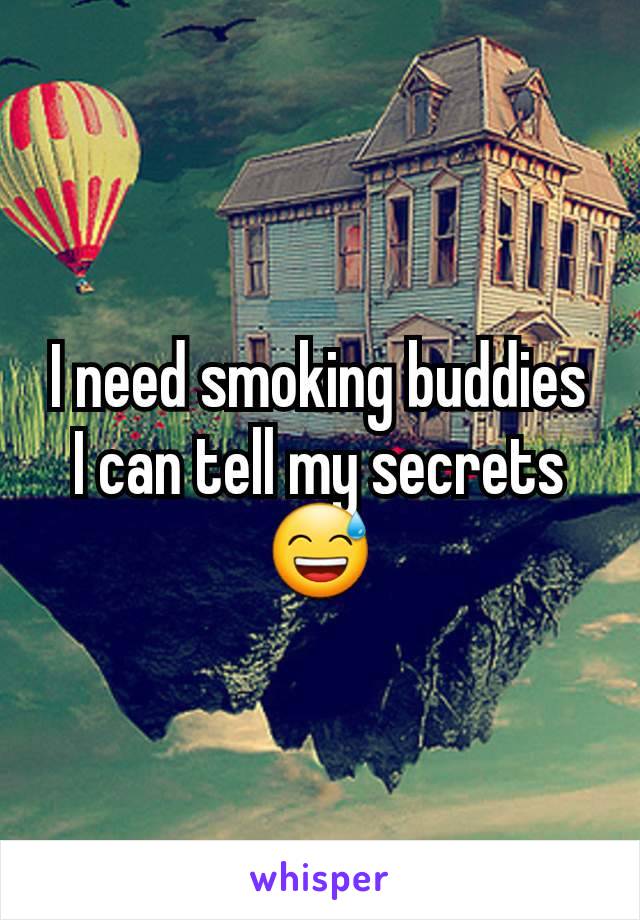 I need smoking buddies I can tell my secrets 😅