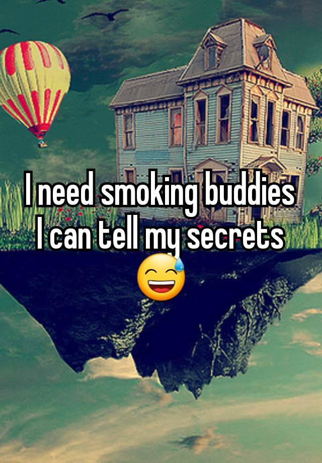 I need smoking buddies I can tell my secrets 😅