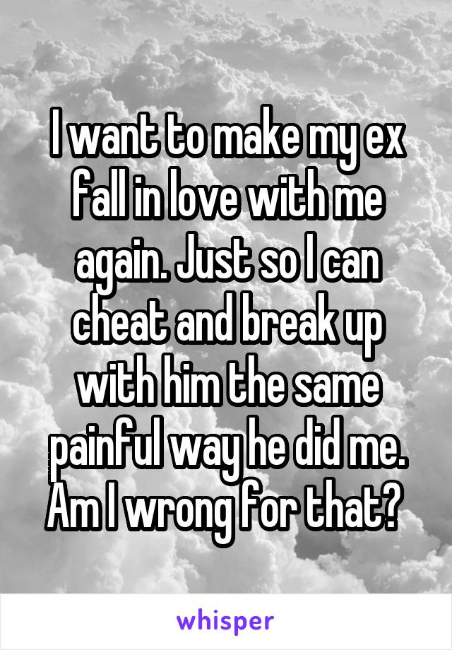 I want to make my ex fall in love with me again. Just so I can cheat and break up with him the same painful way he did me. Am I wrong for that? 