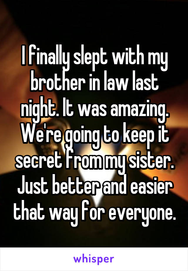 I finally slept with my brother in law last night. It was amazing. We're going to keep it secret from my sister. Just better and easier that way for everyone.