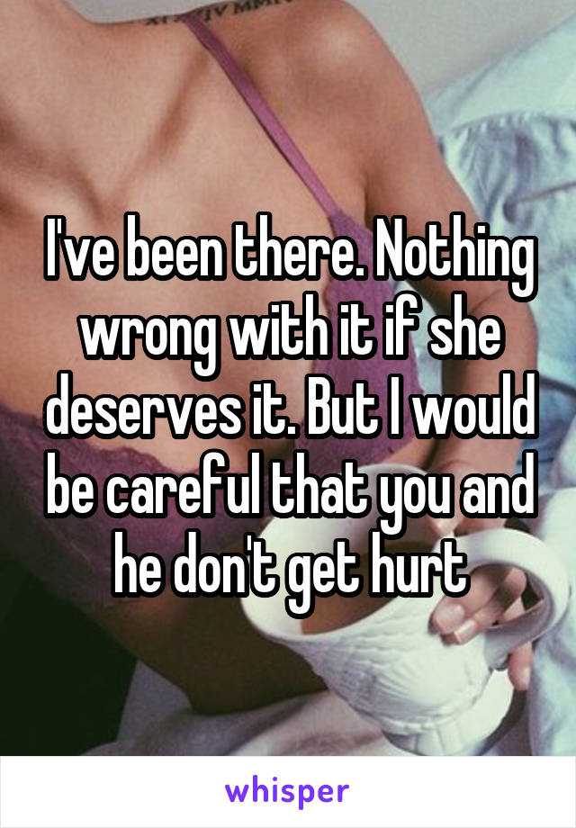 I've been there. Nothing wrong with it if she deserves it. But I would be careful that you and he don't get hurt