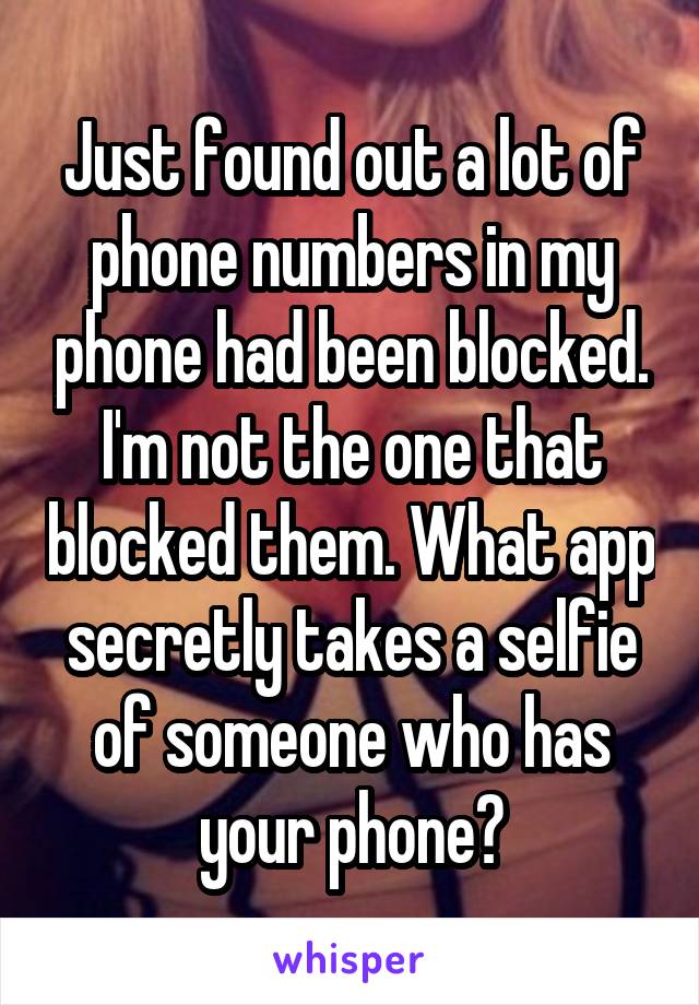 Just found out a lot of phone numbers in my phone had been blocked. I'm not the one that blocked them. What app secretly takes a selfie of someone who has your phone?