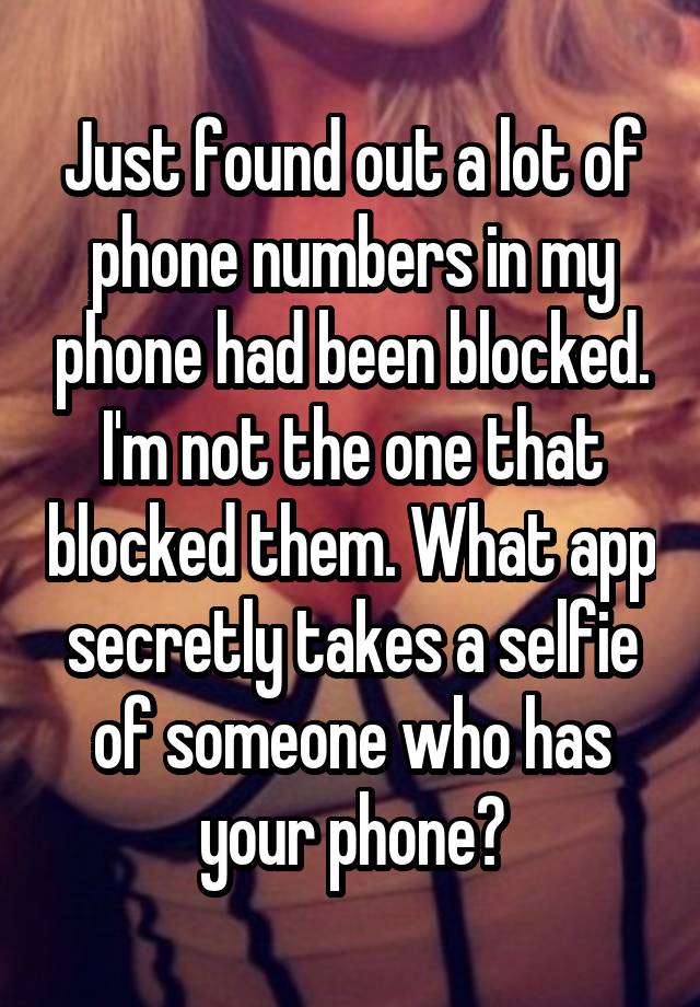 Just found out a lot of phone numbers in my phone had been blocked. I'm not the one that blocked them. What app secretly takes a selfie of someone who has your phone?