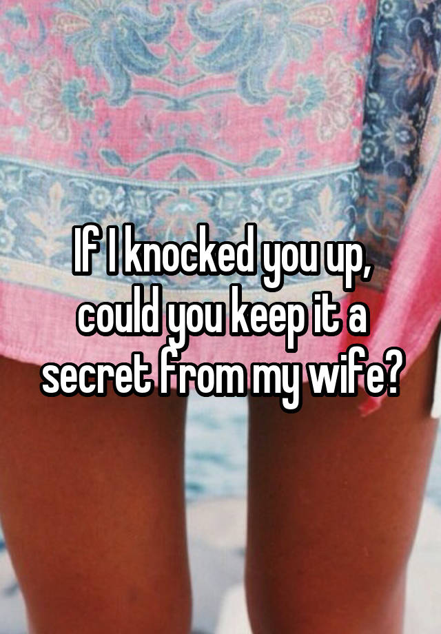 If I knocked you up, could you keep it a secret from my wife?