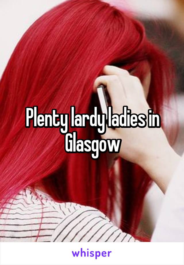 Plenty lardy ladies in Glasgow