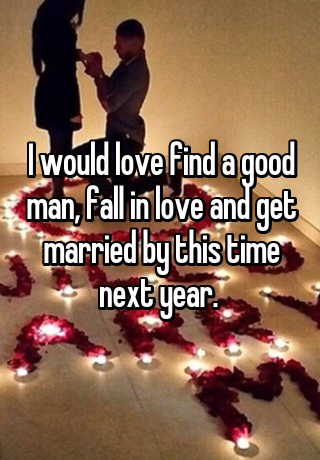 I would love find a good man, fall in love and get married by this time next year. 