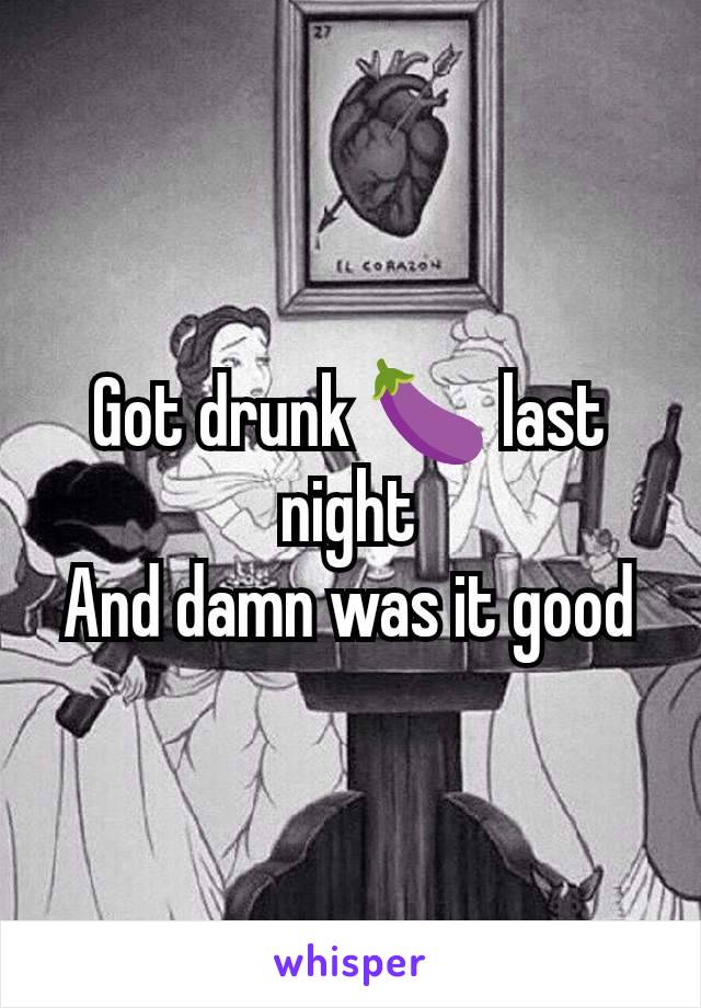 Got drunk 🍆 last night
And damn was it good