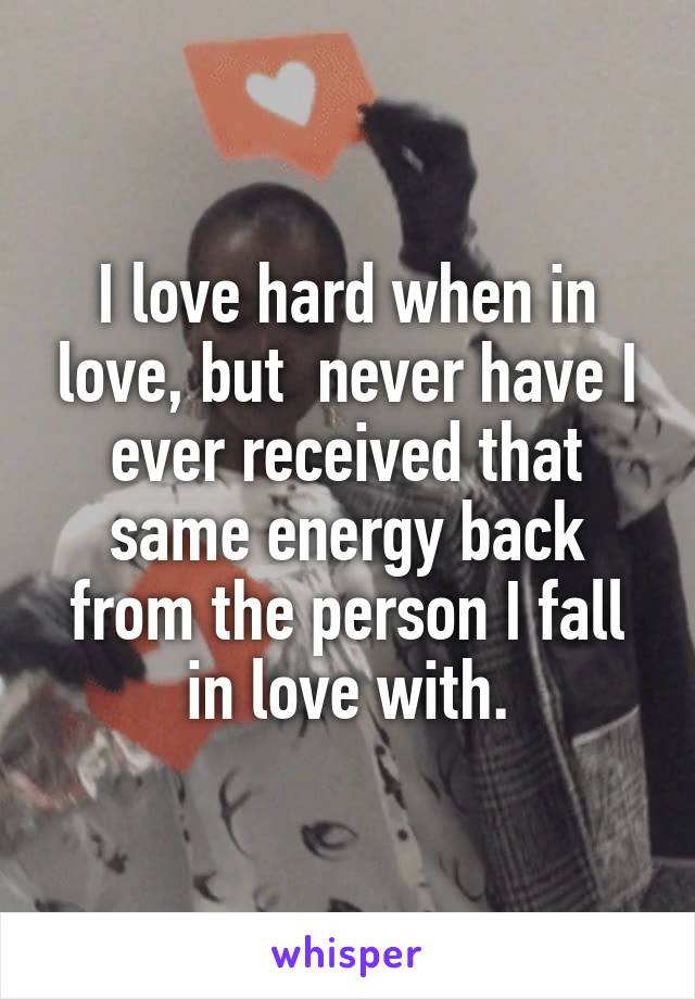 I love hard when in love, but  never have I ever received that same energy back from the person I fall in love with.