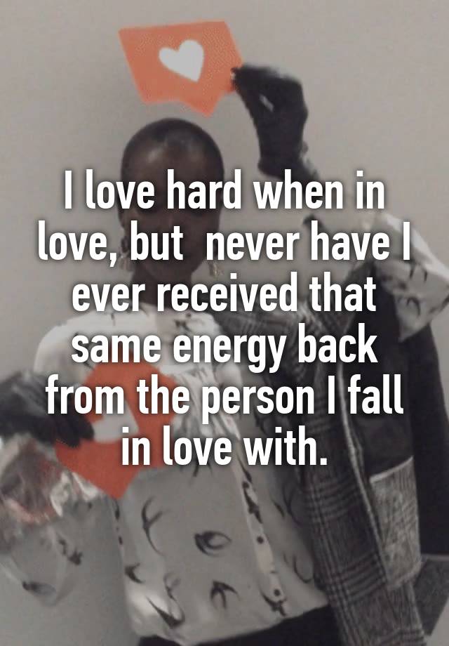 I love hard when in love, but  never have I ever received that same energy back from the person I fall in love with.