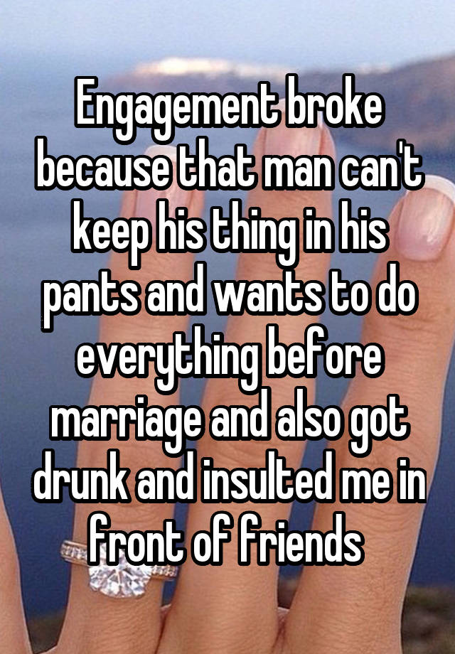 Engagement broke because that man can't keep his thing in his pants and wants to do everything before marriage and also got drunk and insulted me in front of friends 